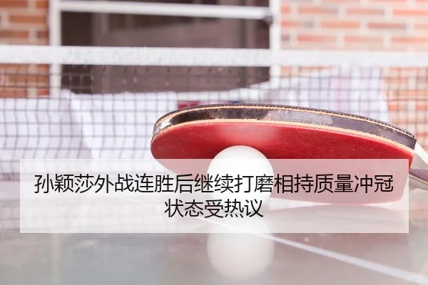 孙颖莎外战连胜后继续打磨相持质量冲冠状态受热议