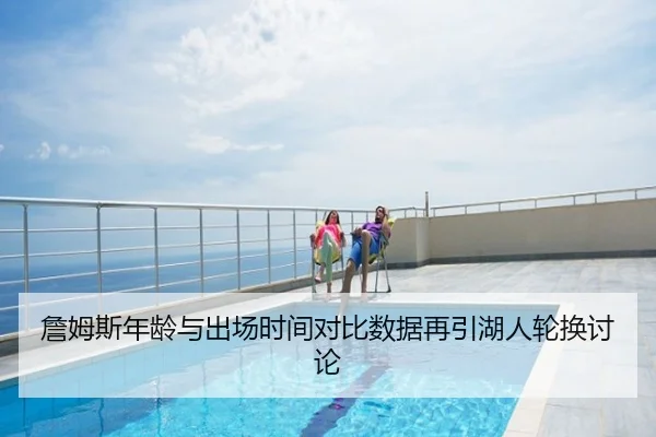 詹姆斯年龄与出场时间对比数据再引湖人轮换讨论